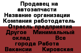 Продавец на автозапчасти › Название организации ­ Компания-работодатель › Отрасль предприятия ­ Другое › Минимальный оклад ­ 30 000 - Все города Работа » Вакансии   . Кировская обл.,Захарищево п.